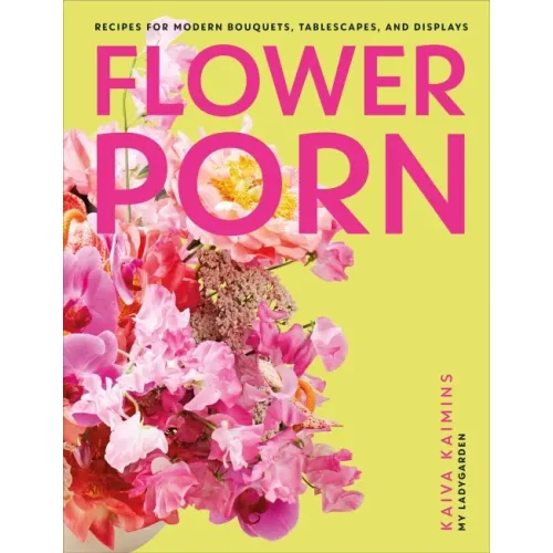 Flower Porn: Recipes for Modern Bouquets, Tablescapes and Displays