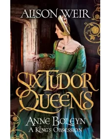 Six Tudor Queens: Anne Boleyn, A King's Obsession (Alison Weir)