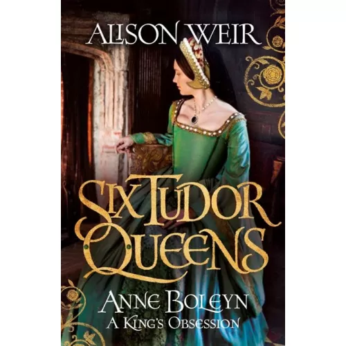 Six Tudor Queens: Anne Boleyn, A King's Obsession (Alison Weir)